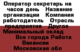 Оператор-секретарь на 5 часов день › Название организации ­ Компания-работодатель › Отрасль предприятия ­ Другое › Минимальный оклад ­ 28 000 - Все города Работа » Вакансии   . Московская обл.,Бронницы г.